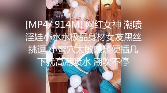 [MP4/ 914M] 网红女神 潮喷淫娃小水水极品身材女友黑丝挑逗 小蜜穴太敏感随便插几下就高潮喷水 潮吹不停