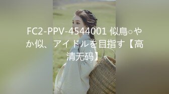 FC2-PPV-4544001 似鳥○やか似、アイドルを目指す【高清无码】