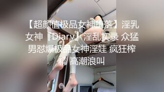 【超颜值极品女神堕落】淫乳女神『Diary』淫乱实录 众猛男怼爆极品女神淫娃 疯狂榨精 高潮浪叫