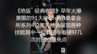 《绝版✿经典收藏》早年火爆黄圈的91大神EboArt桑拿会所系列4位美乳技师展现各种技能其中一位真的牛看硬好几次对白也是亮点