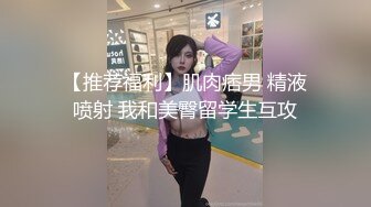 【推荐福利】肌肉痞男 精液喷射 我和美臀留学生互攻