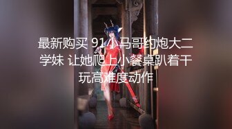 最新购买 91小马哥约炮大二学妹 让她爬上小餐桌趴着干玩高难度动作