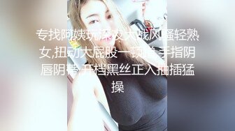 专找阿姨玩深夜大战风骚轻熟女,扭动大屁股一顿蹭,手指阴唇阴蒂,开档黑丝正入抽插猛操