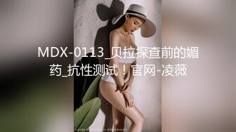 MDX-0113_贝拉探查前的媚药_抗性测试！官网-凌薇