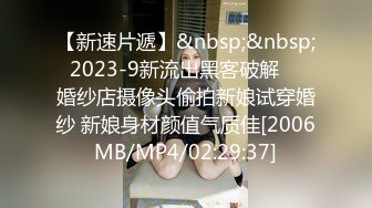 【新速片遞】&nbsp;&nbsp; 2023-9新流出黑客破解❤️婚纱店摄像头偷拍新娘试穿婚纱 新娘身材颜值气质佳[2006MB/MP4/02:29:37]