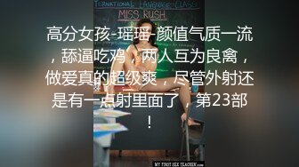 高分女孩-瑶瑶-颜值气质一流，舔逼吃鸡，两人互为良禽，做爱真的超级爽，尽管外射还是有一点射里面了，第23部！