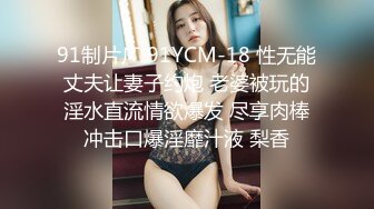 91制片厂 91YCM-18 性无能丈夫让妻子约炮 老婆被玩的淫水直流情欲爆发 尽享肉棒冲击口爆淫靡汁液 梨香