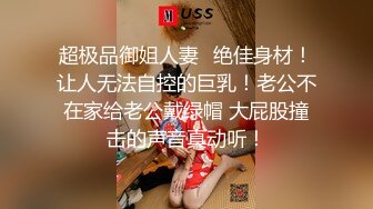 超极品御姐人妻✅绝佳身材！让人无法自控的巨乳！老公不在家给老公戴绿帽 大屁股撞击的声音真动听！