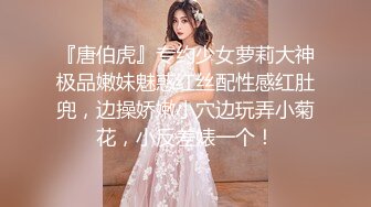 『唐伯虎』专约少女萝莉大神极品嫩妹魅惑红丝配性感红肚兜，边操娇嫩小穴边玩弄小菊花，小反差婊一个！