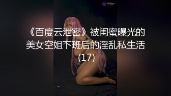 《百度云泄密》被闺蜜曝光的美女空姐下班后的淫乱私生活 (17)