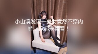 小山溪发现一美女竟然不穿内裤，掀起来看看！