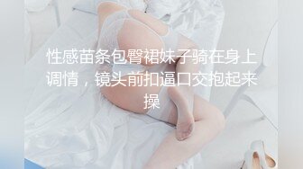 性感苗条包臀裙妹子骑在身上调情，镜头前扣逼口交抱起来操