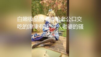 湖南某大学文学系36E巨乳性感美女与男友抠逼,胸推,口爆各种激情啪啪自拍流出,女说：好大,好涨啊,不能操后门!