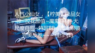 人气小仙女，【柠美】极品女神~校花颜值~魔鬼身材~大尺度自慰~特写BB，戴上眼镜完美反差~~~ 佳作 (1)