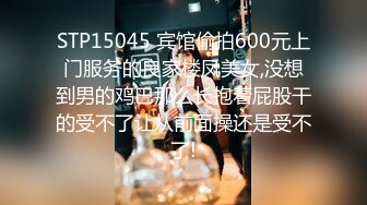 STP15045 宾馆偷拍600元上门服务的良家楼凤美女,没想到男的鸡巴那么长抱着屁股干的受不了让从前面操还是受不了!