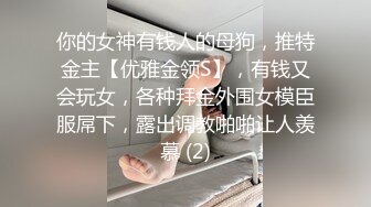 你的女神有钱人的母狗，推特金主【优雅金领S】，有钱又会玩女，各种拜金外围女模臣服屌下，露出调教啪啪让人羡慕 (2)