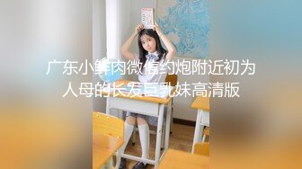 广东小鲜肉微信约炮附近初为人母的长发巨乳妹高清版