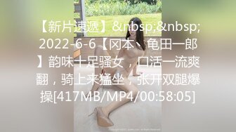 【新片速遞】&nbsp;&nbsp;2022-6-6【冈本丶龟田一郎】韵味十足骚女，口活一流爽翻，骑上来猛坐，张开双腿爆操[417MB/MP4/00:58:05]