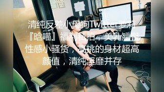 清纯反差小母狗Twitter萝莉『晗喵』福利私拍，美乳翘臀性感小骚货，高挑的身材超高颜值，清纯淫靡并存