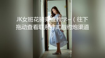 JK女班花骑乘位教学~（往下拖动查看联系方式与约炮渠道）