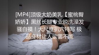 [MP4]顶级大奶美乳【蜜桃臀娇娇】黑丝长腿专业脱洗澡发骚自摸！大尺度扒穴特写 极品身材让人欲罢不能