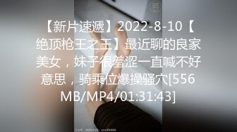 【新片速遞】2022-8-10【绝顶枪王之王】最近聊的良家美女，妹子很羞涩一直喊不好意思，骑乘位爆操骚穴[556MB/MP4/01:31:43]