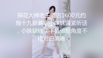 探花大神老王酒店1600元约炮十九岁兼职小妹妹逼紧听话，小妹缺钱买手机偷拍角度不错对白清晰