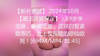 【新片速遞】 2024年10月，【霸王茶姬探花】，19岁学生妹，眼镜反差，皮肤白皙紧致乖巧，女上位摇摆的欲仙欲死！[694M/MP4/11:45]