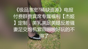 《极品泄密?稀缺资源》电报付费群贵宾席专属福利【杰姬】定制，美乳美足美腿反差骚妻足交炮机紫薇啪啪好玩的不得了