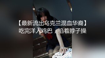 【最新流出乌克兰混血华裔】吃完洋人鸡巴，掐着脖子操