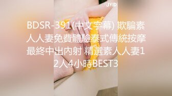 BDSR-391(中文字幕) 欺騙素人人妻免費體驗泰式傳統按摩最終中出內射 精選素人人妻12人4小時BEST3