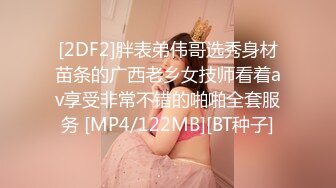 [2DF2]胖表弟伟哥选秀身材苗条的广西老乡女技师看着av享受非常不错的啪啪全套服务 [MP4/122MB][BT种子]