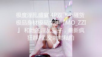 极度淫乱盛宴 4P双飞小骚货 极品身材极品女神『MO_ZZI』 和她的淫乱圈子，最新疯狂群P乱交啪啪私拍