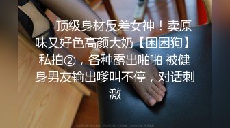 ❤️顶级身材反差女神！卖原味又好色高颜大奶【困困狗】私拍②，各种露出啪啪 被健身男友输出嗲叫不停，对话刺激