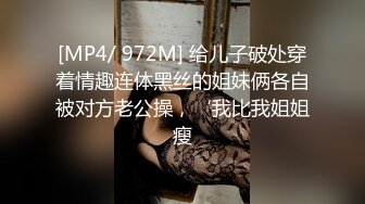 [MP4/ 972M] 给儿子破处穿着情趣连体黑丝的姐妹俩各自被对方老公操，‘我比我姐姐瘦