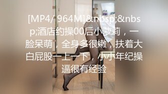 [MP4/ 964M]&nbsp;&nbsp;酒店约操00后小萝莉，一脸呆萌，全身多很嫩，扶着大白屁股一上一下，小小年纪操逼很有经验