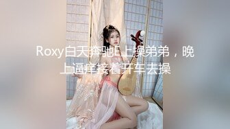 Roxy白天奔驰E上操弟弟，晚上逼痒接着开车去操