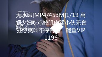 无水印[MP4/453M]1/19 高颜少妇吃鸡被肌肉猛小伙无套狂怼爽叫不停内射一鲍鱼VIP1196