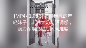 [MP4/ 1.08G] 童颜巨乳的年轻妹子，丰满大奶制服诱惑，卖力深喉爬墙后入高难度