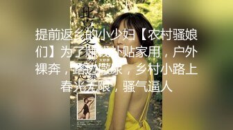 提前返乡的小少妇【农村骚娘们】为了赚钱补贴家用，户外裸奔，路边撒尿，乡村小路上春光无限，骚气逼人