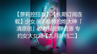 【萝莉控狂喜】【长期订阅连载】少女杀手推特约炮大神「清原创」收费私密群资源 专约女大女高【九月新档二】