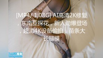 [MP4/ 1.08G] AI高清2K修复，东南亚探花，新人劲爆登场，超清4K设备偷拍，苗条大长腿模