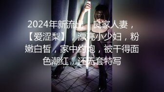 2024年新流出，良家人妻，【爱涩梨】，漂亮小少妇，粉嫩白皙，家中约炮，被干得面色潮红，还无套特写