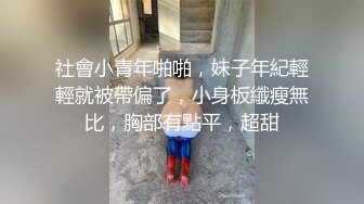 社會小青年啪啪，妹子年紀輕輕就被帶偏了，小身板纖瘦無比，胸部有點平，超甜