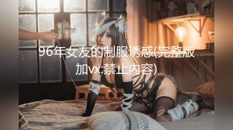 96年女友的制服诱惑(完整版加vx:禁止内容)