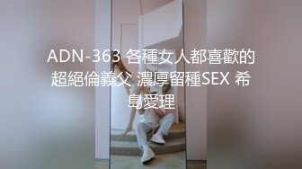 ADN-363 各種女人都喜歡的超絕倫義父 濃厚留種SEX 希島愛理