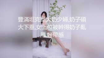 豐滿坦克型大奶少婦,奶子碩大下垂,女上位被幹得奶子亂甩,好帶感