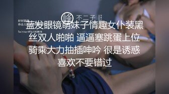 蓝发眼镜萌妹子情趣女仆装黑丝双人啪啪 逼逼塞跳蛋上位骑乘大力抽插呻吟 很是诱惑喜欢不要错过