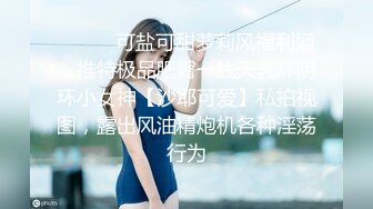 ❤️❤️可盐可甜萝莉风福利姬，推特极品肥臀一线天乳环阴环小女神【沙耶可爱】私拍视图，露出风油精炮机各种淫荡行为