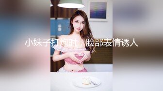 小妹子打炮时，脸部表情诱人